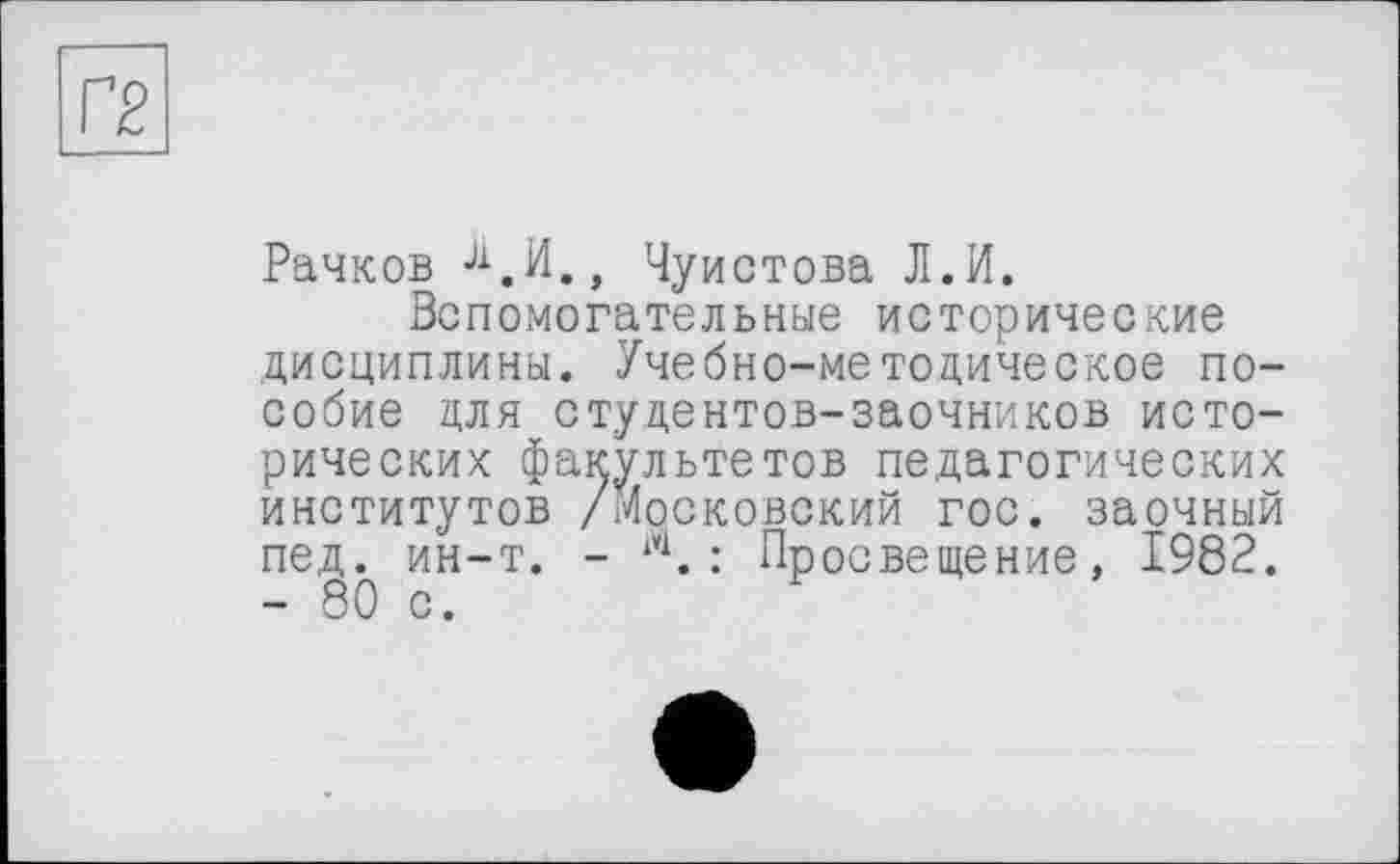 ﻿Рачков Л.И., Чуистова Л.И.
Вспомогательные исторические дисциплины. Учебно-методическое пособие для студентов-заочников исторических факультетов педагогических институтов //Московский гос. заочный пед. ин-т. - м. : Просвещение, 1982. - 80 с.